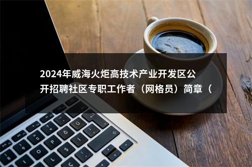 2024年威海火炬高技术产业开发区公开招聘社区专职工作者（网格员）简章（30人） 图片