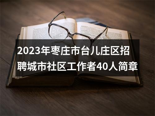2023年枣庄市台儿庄区招聘城市社区工作者40人简章 图片