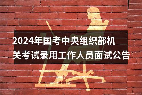 2024年国考中央组织部机关考试录用工作人员面试公告 图片