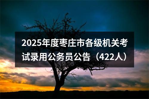 2025年度枣庄市各级机关考试录用公务员公告（422人） 图片