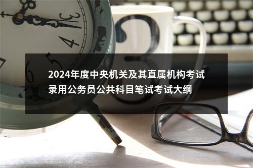 2024年度中央机关及其直属机构考试录用公务员公共科目笔试考试大纲 图片