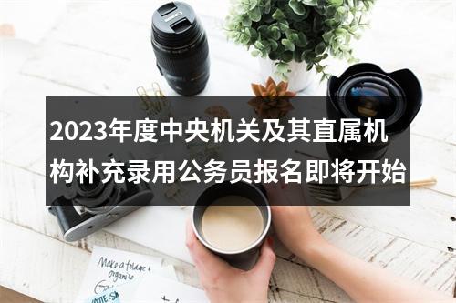 2023年度中央机关及其直属机构补充录用公务员报名即将开始 图片