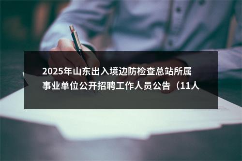 2025年山东出入境边防检查总站所属事业单位公开招聘工作人员公告（11人） 图片
